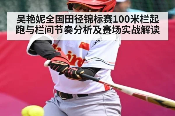 吴艳妮全国田径锦标赛100米栏起跑与栏间节奏分析及赛场实战解读